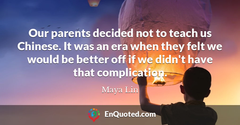 Our parents decided not to teach us Chinese. It was an era when they felt we would be better off if we didn't have that complication.