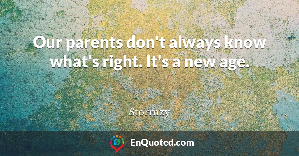 Our parents don't always know what's right. It's a new age.
