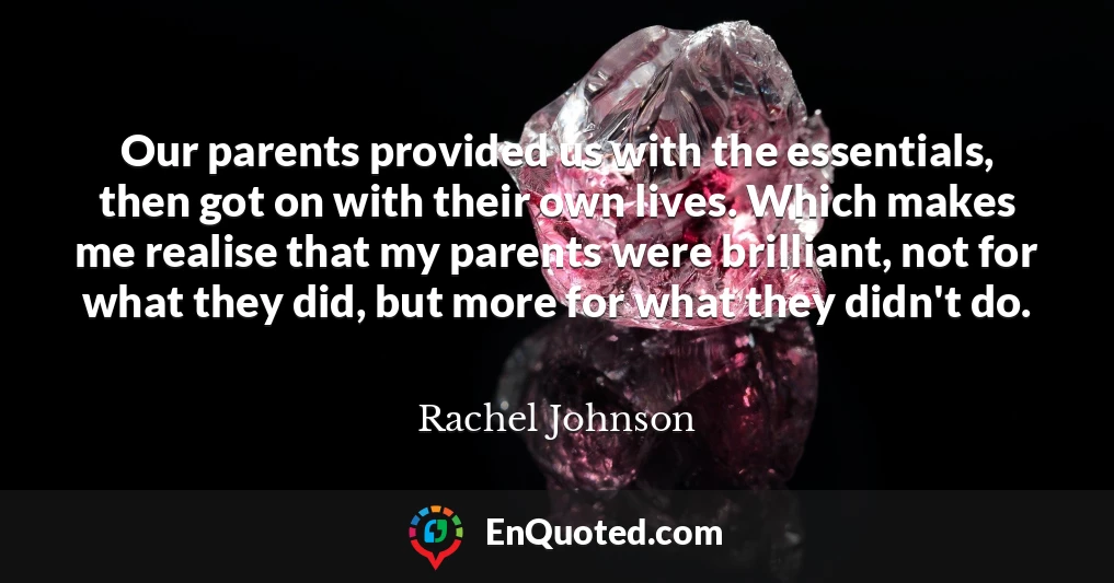 Our parents provided us with the essentials, then got on with their own lives. Which makes me realise that my parents were brilliant, not for what they did, but more for what they didn't do.