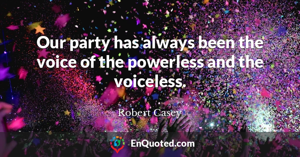 Our party has always been the voice of the powerless and the voiceless.