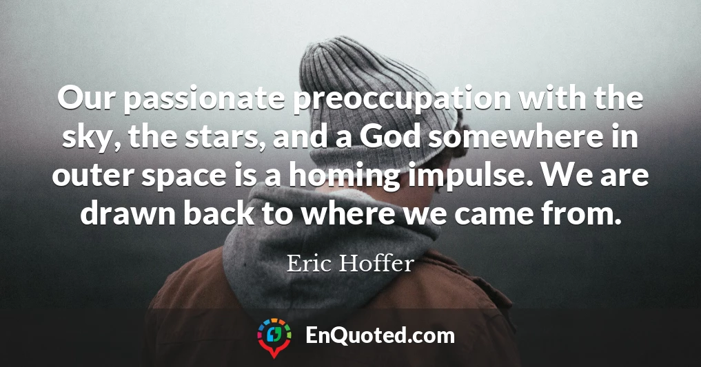 Our passionate preoccupation with the sky, the stars, and a God somewhere in outer space is a homing impulse. We are drawn back to where we came from.