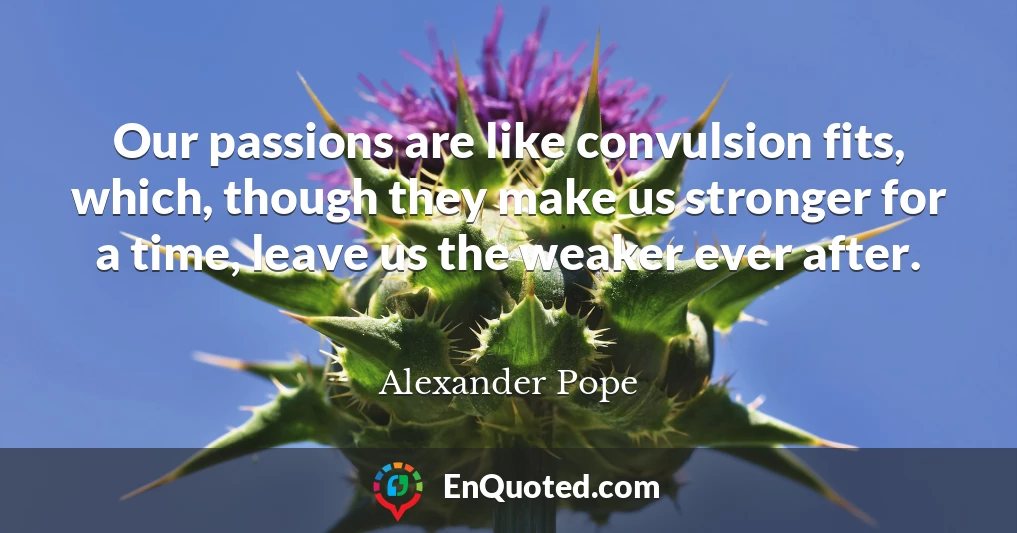 Our passions are like convulsion fits, which, though they make us stronger for a time, leave us the weaker ever after.
