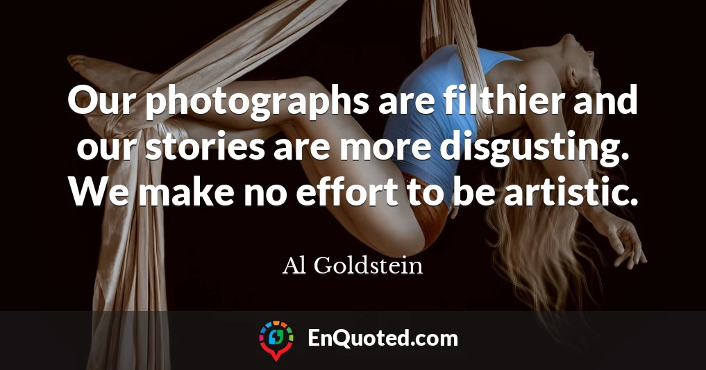 Our photographs are filthier and our stories are more disgusting. We make no effort to be artistic.