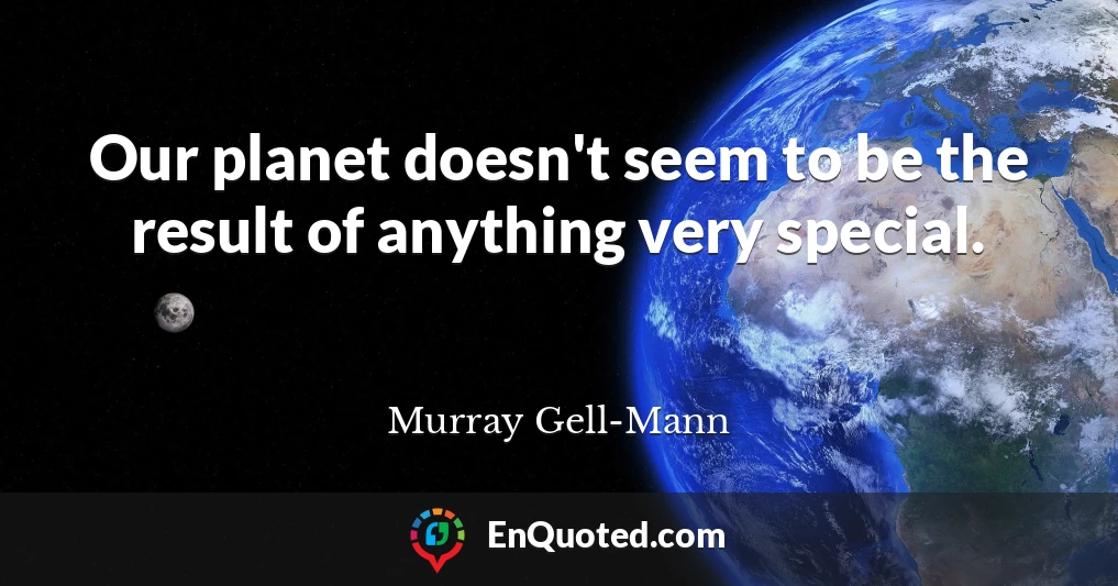Our planet doesn't seem to be the result of anything very special.