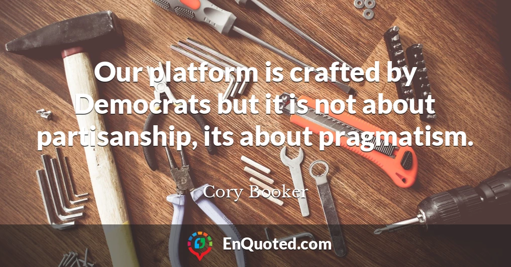 Our platform is crafted by Democrats but it is not about partisanship, its about pragmatism.