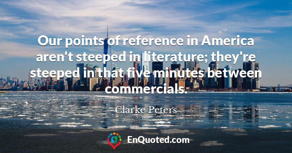 Our points of reference in America aren't steeped in literature; they're steeped in that five minutes between commercials.