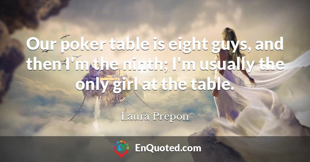 Our poker table is eight guys, and then I'm the ninth; I'm usually the only girl at the table.
