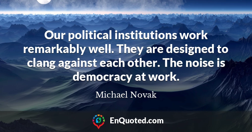 Our political institutions work remarkably well. They are designed to clang against each other. The noise is democracy at work.