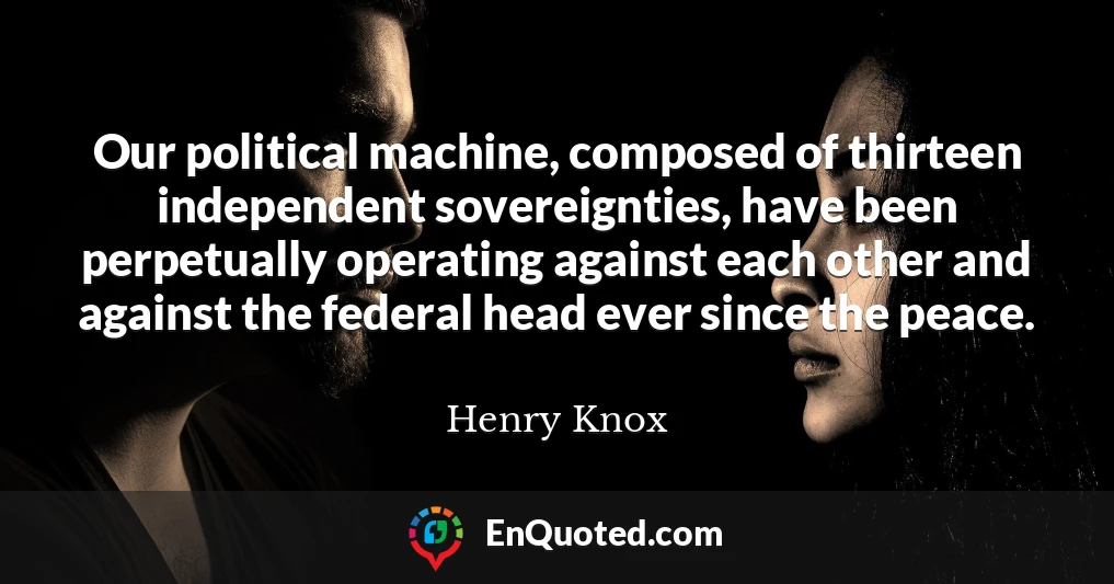 Our political machine, composed of thirteen independent sovereignties, have been perpetually operating against each other and against the federal head ever since the peace.