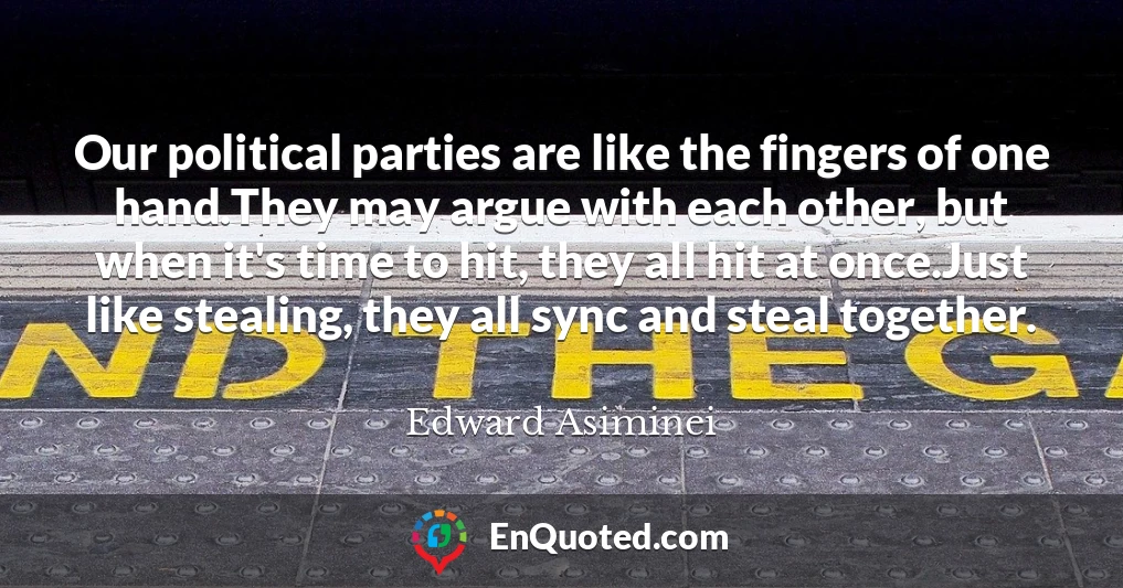 Our political parties are like the fingers of one hand.They may argue with each other, but when it's time to hit, they all hit at once.Just like stealing, they all sync and steal together.