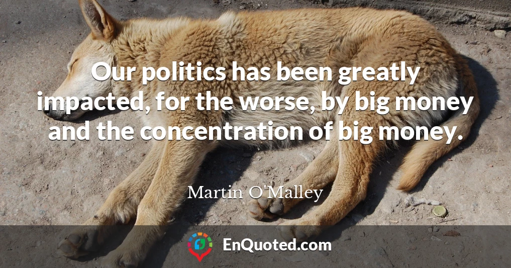 Our politics has been greatly impacted, for the worse, by big money and the concentration of big money.