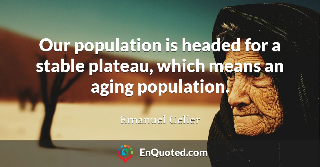 Our population is headed for a stable plateau, which means an aging population.