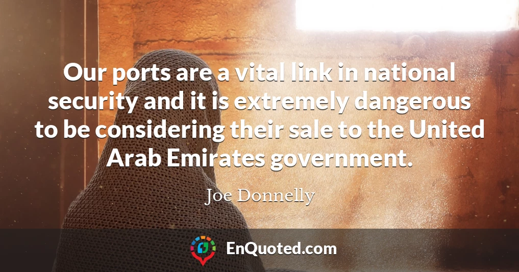 Our ports are a vital link in national security and it is extremely dangerous to be considering their sale to the United Arab Emirates government.