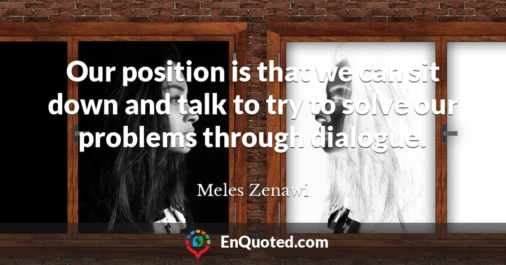 Our position is that we can sit down and talk to try to solve our problems through dialogue.