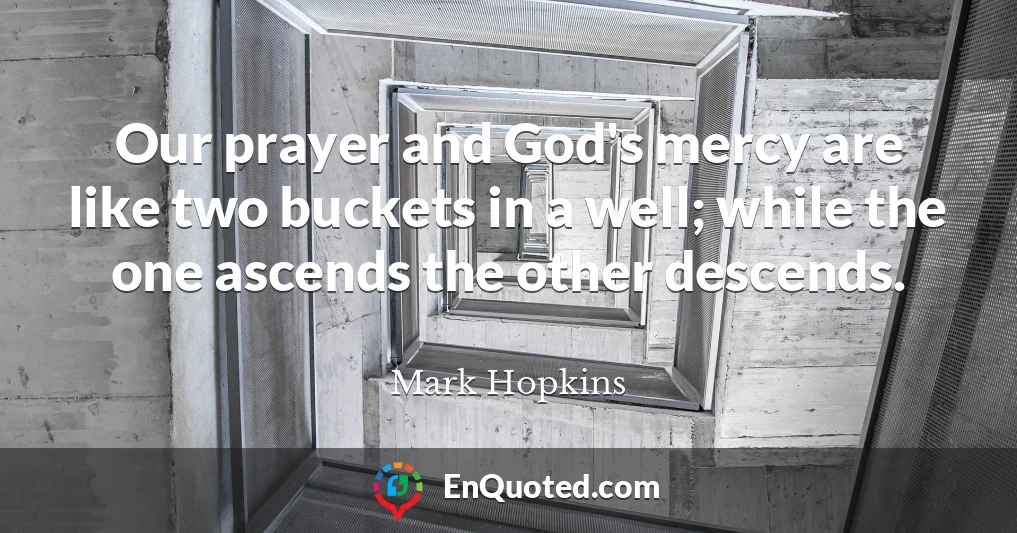 Our prayer and God's mercy are like two buckets in a well; while the one ascends the other descends.
