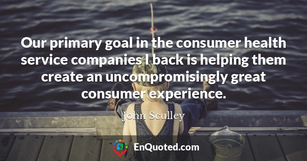 Our primary goal in the consumer health service companies I back is helping them create an uncompromisingly great consumer experience.