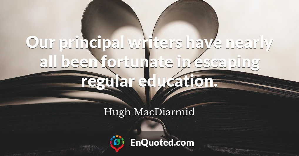 Our principal writers have nearly all been fortunate in escaping regular education.