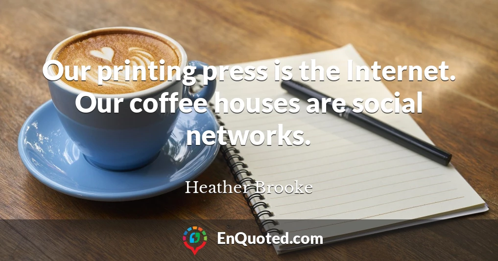 Our printing press is the Internet. Our coffee houses are social networks.