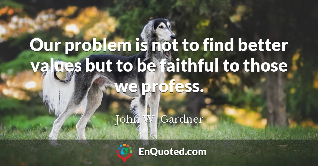 Our problem is not to find better values but to be faithful to those we profess.