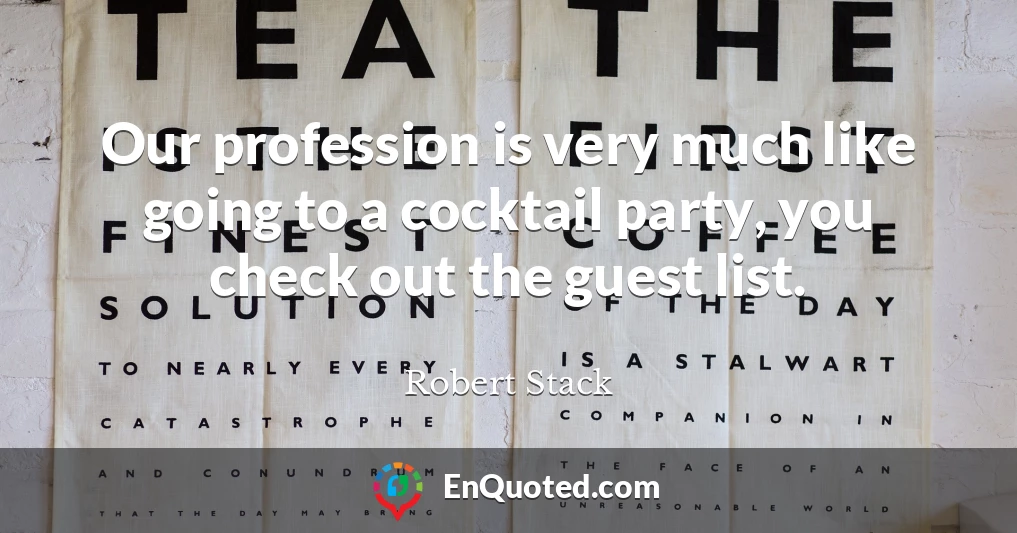 Our profession is very much like going to a cocktail party, you check out the guest list.