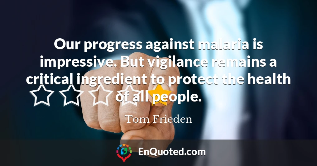 Our progress against malaria is impressive. But vigilance remains a critical ingredient to protect the health of all people.