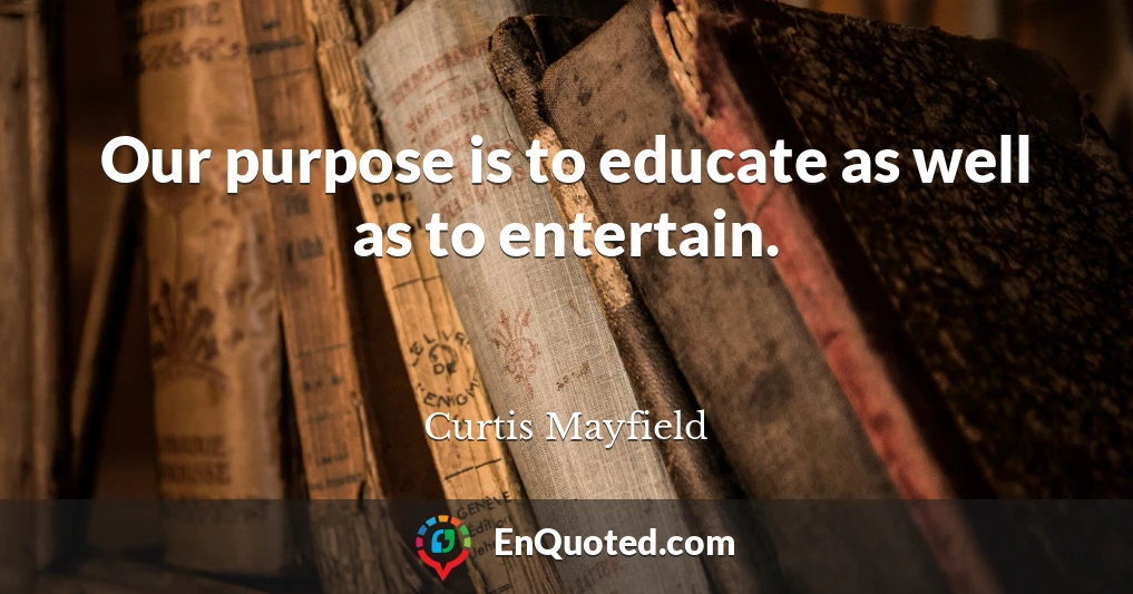 Our purpose is to educate as well as to entertain.
