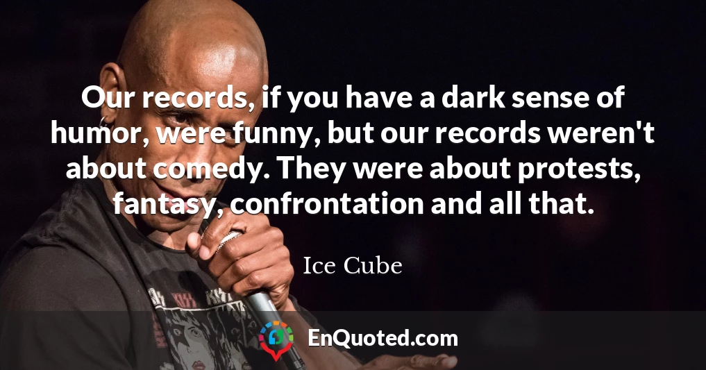 Our records, if you have a dark sense of humor, were funny, but our records weren't about comedy. They were about protests, fantasy, confrontation and all that.