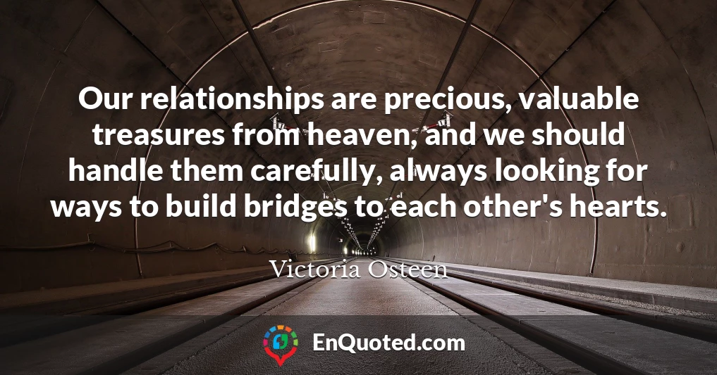 Our relationships are precious, valuable treasures from heaven, and we should handle them carefully, always looking for ways to build bridges to each other's hearts.