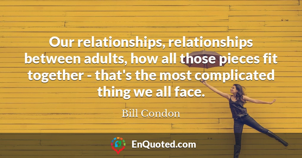 Our relationships, relationships between adults, how all those pieces fit together - that's the most complicated thing we all face.