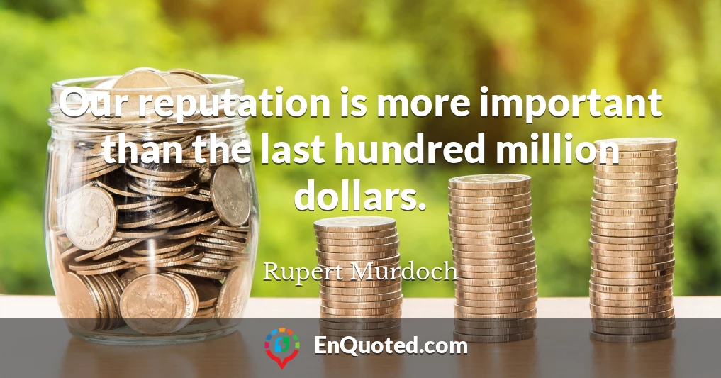 Our reputation is more important than the last hundred million dollars.