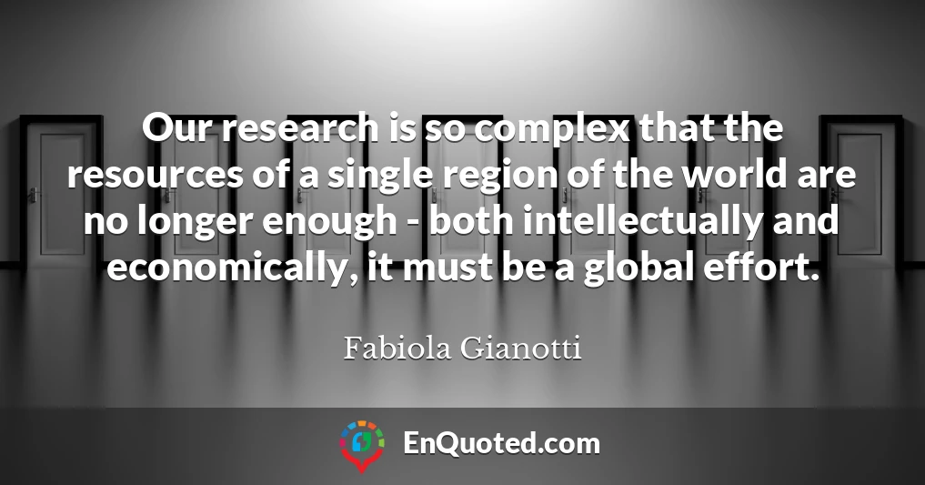 Our research is so complex that the resources of a single region of the world are no longer enough - both intellectually and economically, it must be a global effort.