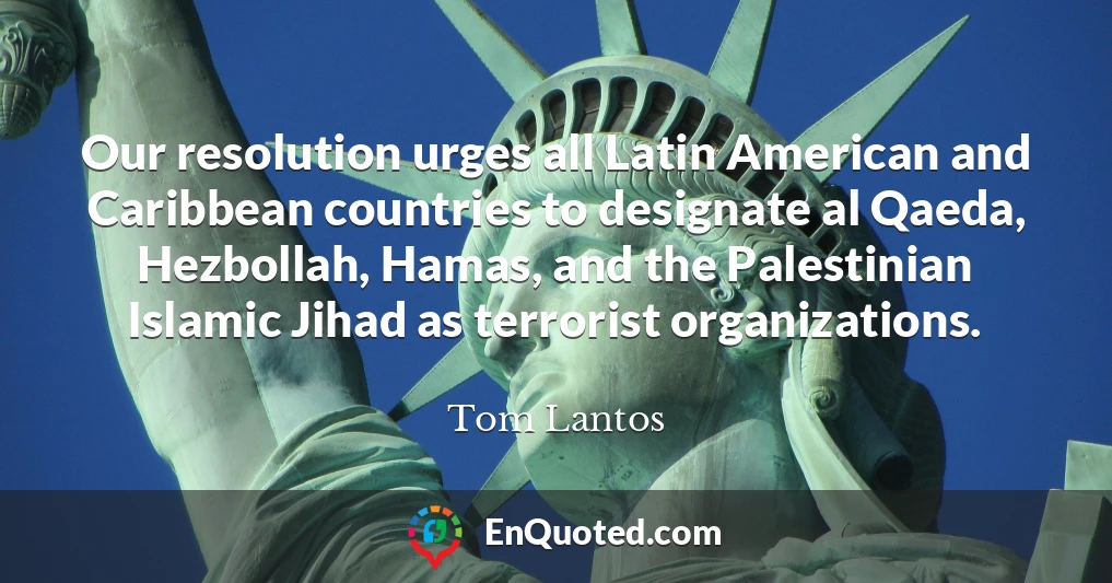 Our resolution urges all Latin American and Caribbean countries to designate al Qaeda, Hezbollah, Hamas, and the Palestinian Islamic Jihad as terrorist organizations.