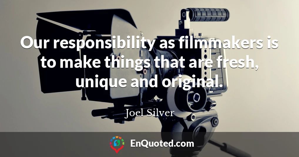 Our responsibility as filmmakers is to make things that are fresh, unique and original.