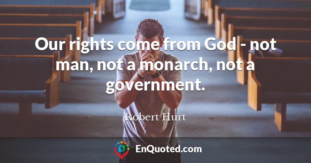 Our rights come from God - not man, not a monarch, not a government.