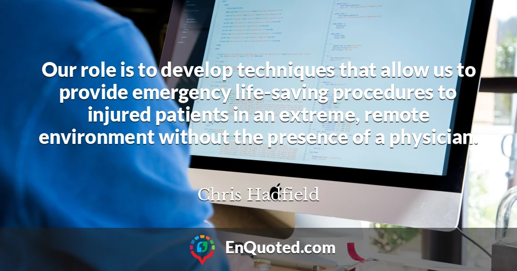 Our role is to develop techniques that allow us to provide emergency life-saving procedures to injured patients in an extreme, remote environment without the presence of a physician.