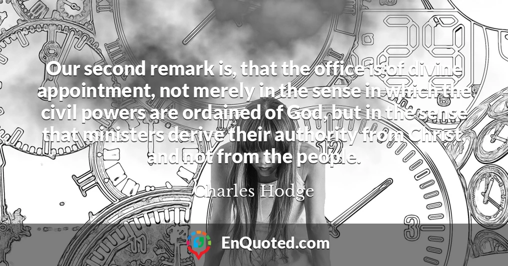 Our second remark is, that the office is of divine appointment, not merely in the sense in which the civil powers are ordained of God, but in the sense that ministers derive their authority from Christ, and not from the people.