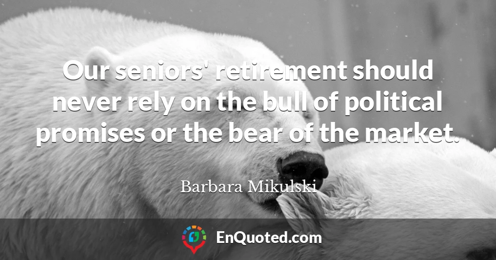 Our seniors' retirement should never rely on the bull of political promises or the bear of the market.