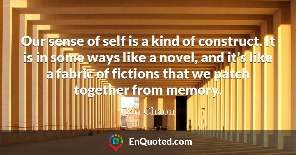 Our sense of self is a kind of construct. It is in some ways like a novel, and it's like a fabric of fictions that we patch together from memory.