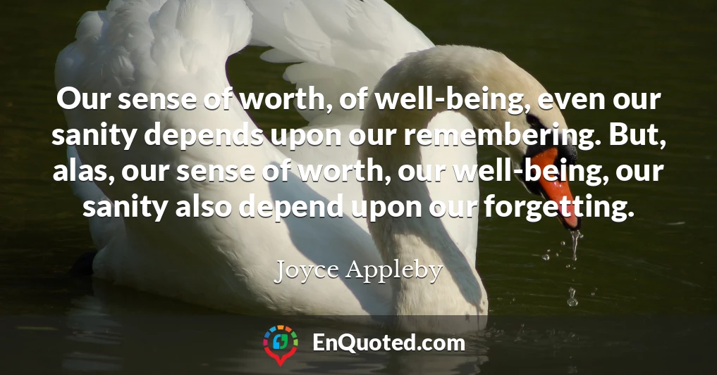 Our sense of worth, of well-being, even our sanity depends upon our remembering. But, alas, our sense of worth, our well-being, our sanity also depend upon our forgetting.