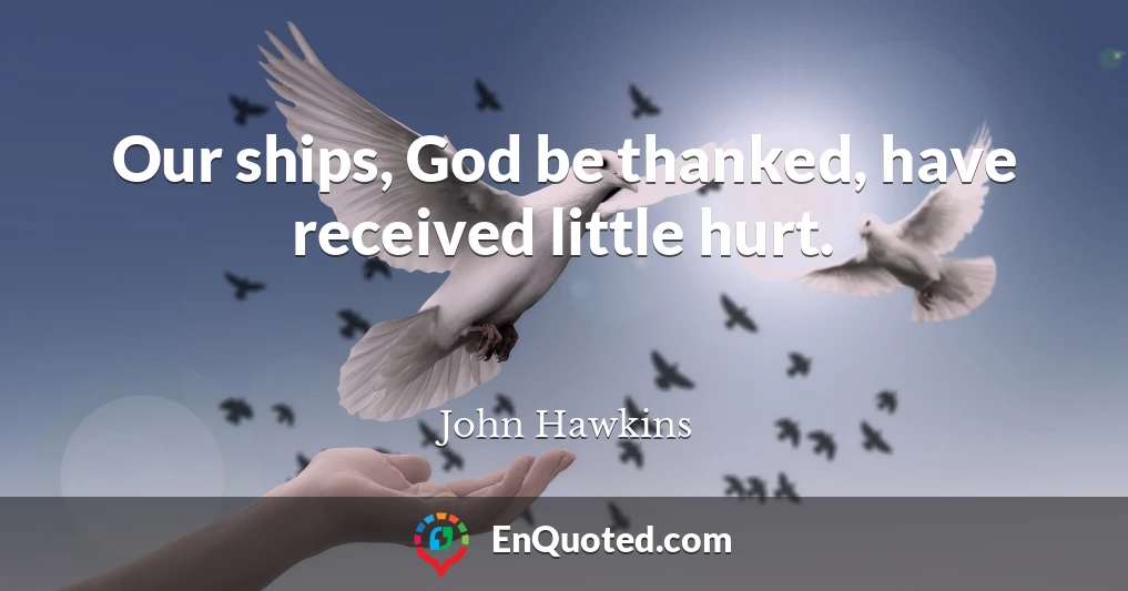 Our ships, God be thanked, have received little hurt.