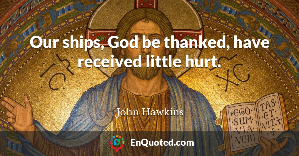 Our ships, God be thanked, have received little hurt.