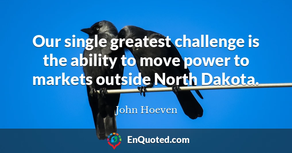 Our single greatest challenge is the ability to move power to markets outside North Dakota.