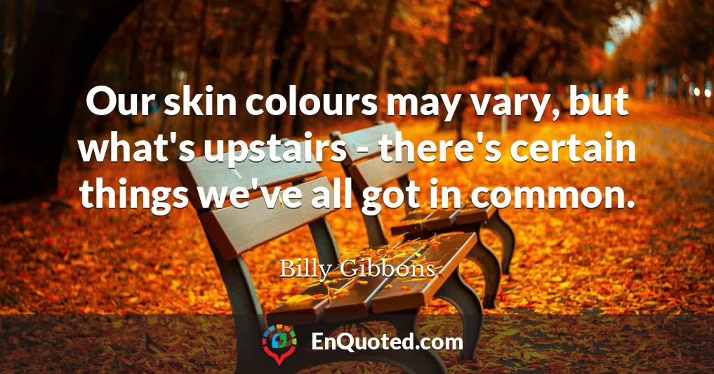 Our skin colours may vary, but what's upstairs - there's certain things we've all got in common.