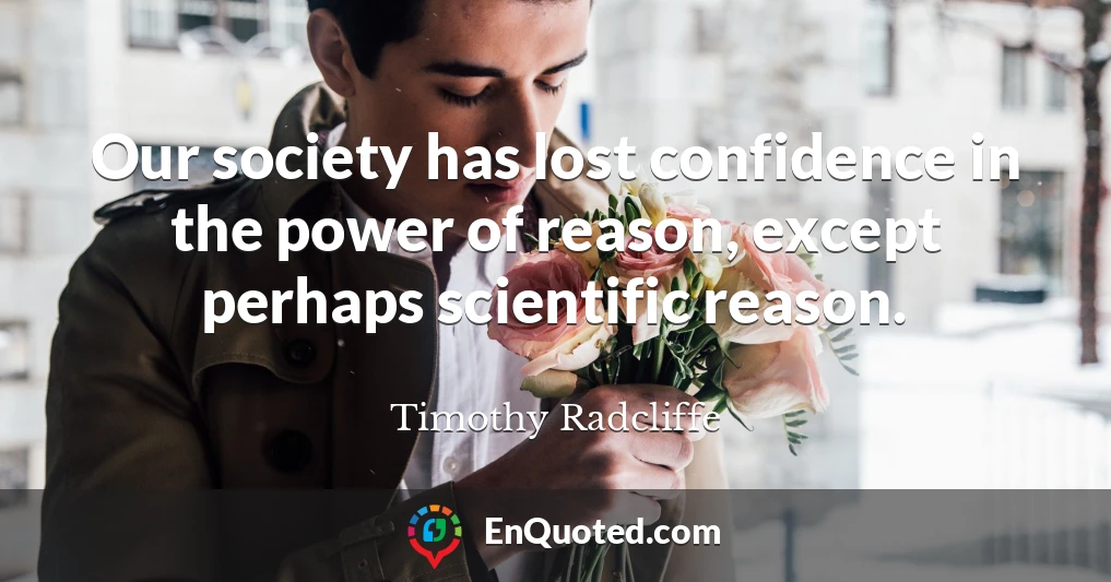 Our society has lost confidence in the power of reason, except perhaps scientific reason.
