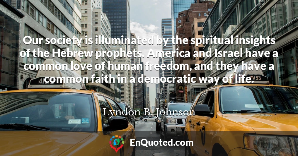 Our society is illuminated by the spiritual insights of the Hebrew prophets. America and Israel have a common love of human freedom, and they have a common faith in a democratic way of life.