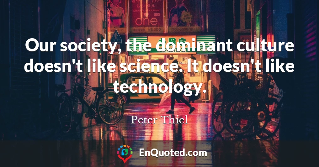 Our society, the dominant culture doesn't like science. It doesn't like technology.