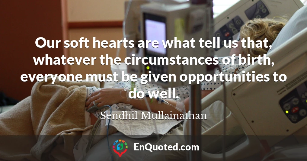 Our soft hearts are what tell us that, whatever the circumstances of birth, everyone must be given opportunities to do well.