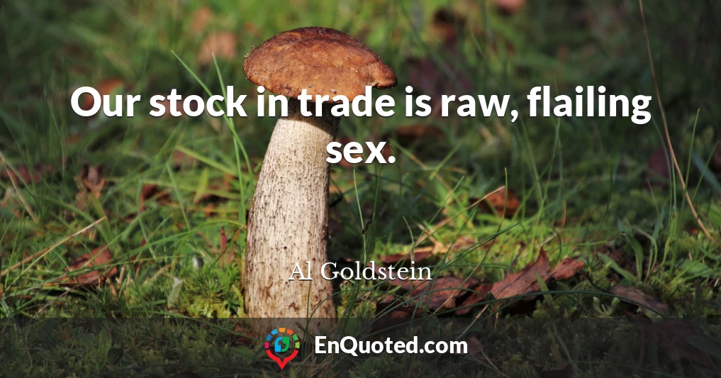 Our stock in trade is raw, flailing sex.