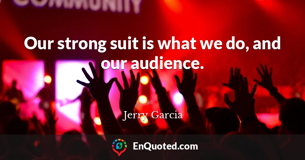 Our strong suit is what we do, and our audience.