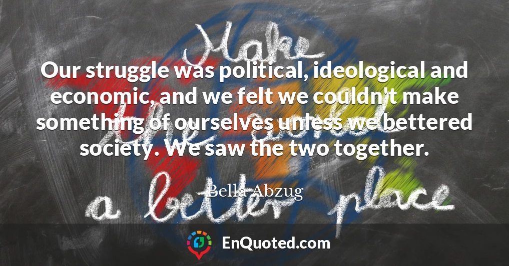 Our struggle was political, ideological and economic, and we felt we couldn't make something of ourselves unless we bettered society. We saw the two together.